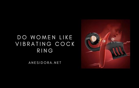 Do Women Like Vibrating Cock Ring? A Realistic Female Perspective   anesidora